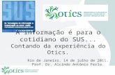A informação é para o cotidiano do SUS... Contando da experiência do Otics. Rio de Janeiro, 14 de julho de 2011. Prof. Dr. Alcindo Antônio Ferla.