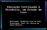 Educação Continuada à Distância, um Estudo de Caso Mestrando: Vanderley Flor da Rosa Orientador: Prof. Dr. Dilvan de Abreu Moreira.