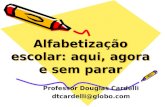 Alfabetização escolar: aqui, agora e sem parar Professor Douglas Cardelli dtcardelli@globo.com.