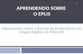 APRENDENDO SOBRE O EPLIS Informações sobre o Exame de Proficiência em Língua Inglesa do SISCEAB 1.