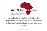 © A Iniciativa Artigo 5, 2013 Introdução à Iniciativa Artigo 5 e instrumentos chaves para a promovir a liberdade da tortura e outros maus tratos.
