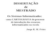 DISSERTAÇÃO de MESTRADO Os Sistemas Informatizados: - uma CARTOGRAFIA do processo de introdução dos recursos informatizados na escola Jorge R. M. Fróes.