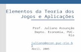 Elementos da Teoria dos Jogos e Aplicações Prof. Juliano Assunção Depto. Economia, PUC-Rio juliano@econ.puc-rio.br Abril, 2005.