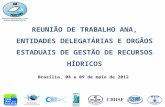 Brasília, 08 e 09 de maio de 2012 REUNIÃO DE TRABALHO ANA, ENTIDADES DELEGATÁRIAS E ORGÃOS ESTADUAIS DE GESTÃO DE RECURSOS HÍDRICOS.