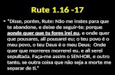 Rute 1.16 -17 Disse, porém, Rute: Não me instes para que te abandone, e deixe de seguir-te; porque aonde quer que tu fores irei eu, e onde quer que pousares,