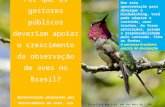Por que os gestores públicos deveriam apoiar o crescimento da observação de aves no Brasil? Apresentação preparada por observadores de aves, com dados.