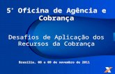 5 ª Oficina de Agência e Cobrança Desafios de Aplicação dos Recursos da Cobrança Brasília, 08 e 09 de novembro de 2011.