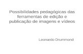 Possibilidades pedagógicas das ferramentas de edição e publicação de imagens e vídeos Leonardo Drummond.