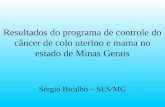 Resultados do programa de controle do câncer de colo uterino e mama no estado de Minas Gerais Sérgio Bicalho – SES/MG.