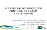 O PAPEL DO DESIGN(ER)EM PONTO DE INFLEXÃO NA SOCIEDADE WORKSHOP INTERNACIONAL SOBRE ROTULAGEM AMBIENTAL MDIC / Brasília - 04 de dez.