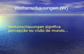 Weltanschauungen (W) Weltanschauungen significa percepção ou visão de mundo...