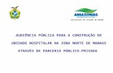 AUDIÊNCIA PÚBLICA PARA A CONSTRUÇÃO DE UNIDADE HOSPITALAR NA ZONA NORTE DE MANAUS ATRAVÉS DE PARCERIA PÚBLICO-PRIVADA Secretaria de Estado de Saúde.