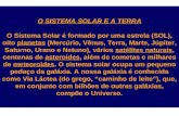 O SISTEMA SOLAR E A TERRA O Sistema Solar é formado por uma estrela (SOL), oito planetas (Mercúrio, Vênus, Terra, Marte, Júpiter, Saturno, Urano e Netuno),