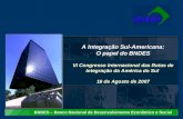 A Integração Sul-Americana: O papel do BNDES VI Congresso Internacional das Rotas de Integração da América do Sul 16 de Agosto de 2007 A Integração Sul-Americana: