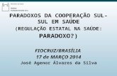 PARADOXOS DA COOPERAÇÃO SUL-SUL EM SAÚDE (REGULAÇÃO ESTATAL NA SAÚDE: PARADOXO?) FIOCRUZ/BRASÍLIA 17 de MARÇO 2014 José Agenor Álvares da Silva.
