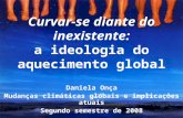Curvar-se diante do inexistente: a ideologia do aquecimento global Daniela Onça Mudanças climáticas globais e implicações atuais Segundo semestre de 2008.