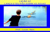LIÇÃO 12 LANÇA O TEU PÃO SOBRE AS ÁGUAS Prof. Lucas Neto.