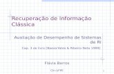 1 Recuperação de Informação Clássica Avaliação de Desempenho de Sistemas de RI Cap. 3 do livro [Baeza-Yates & Ribeiro-Neto 1999] Flávia Barros CIn-UFPE.