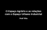 O Espaço Agrário e as relações com o Espaço Urbano Industrial Prof a Rita.