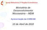 Igreja Metodista 3ª Região Eclesiástica Ministério de Desenvolvimento Missionário – MDM Apresentação da COREAM 13 de Abril de 2010.