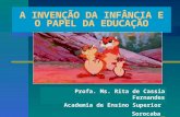 A INVENÇÃO DA INFÂNCIA E O PAPEL DA EDUCAÇÃO Profa. Ms. Rita de Cassia Fernandes Academia de Ensino Superior Sorocaba.