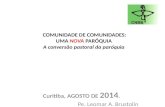 COMUNIDADE DE COMUNIDADES: UMA NOVA PARÓQUIA A conversão pastoral da paróquia Curitiba, AGOSTO DE 2014. Pe. Leomar A. Brustolin.
