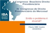Então o problema é atuarial? X Congresso Brasileiro Direito Previdenciário IV Congresso de Direito Previdenciário do Mercosul Flavio VMC Castro 10/10/2014.
