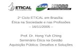 2 o Ciclo ETICAL em Brasília: Ética na Sociedade e nas Profissões – 16/11/2005 – Prof. Dr. Hong Yuh Ching Seminário Ética na Gestão Aquisição Pública: