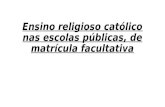 Ensino religioso católico nas escolas públicas, de matrícula facultativa.