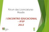 Fórum das Licenciaturas- Moodle I ENCONTRO EDUCACIONAL – IFSP 2013.