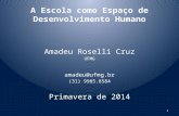 A Escola como Espaço de Desenvolvimento Humano Amadeu Roselli Cruz UFMG amadeu@ufmg.br (31) 9985.8584 Primavera de 2014 1.