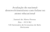 Avaliação do nacional- desenvolvimentismo com ênfase no atraso educacional Samuel de Abreu Pessoa Ibre – FGV/RJ VII Seminário de Economia de Belo Horizonte.