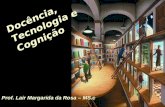 Docência, Tecnologia e Cognição Prof. Lair Margarida da Rosa – MS.c.
