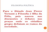FILOSOFIA POLÍTICA Para o filósofo Jean Pierre Vernant a Filosofia é filha da Pólis, pois nasceu nas discussões e debates nas praças onde os cidadãos gregos.