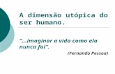 A dimensão utópica do ser humano. “...imaginar a vida como ela nunca foi”. (Fernando Pessoa)