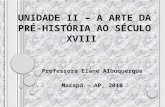 UNIDADE II – A ARTE DA PRÉ-HISTÓRIA AO SÉCULO XVIII Professora Elane Albuquerque Macapá – AP, 2010.