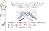 Instrumento de medida linear Micrômetro Sistema Inglês e Traçador de Alturas Curso: Engenharia Mecatrônica Disciplina: Metrologia Prof. Ricardo Vitoy.
