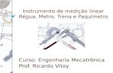 Instrumento de medição linear Régua, Metro, Trena e Paquímetro Curso: Engenharia Mecatrônica Prof. Ricardo Vitoy.