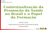 Contextualização da Promoção da Saúde no Brasil e o Papel da Formação Adriana Castro Departamento de Análise de Situação de Saúde Setembro/2007.