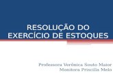 RESOLUÇÃO DO EXERCÍCIO DE ESTOQUES Professora Verônica Souto Maior Monitora Priscilla Melo.