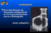 1 RADIOGRAFIA Para identificação de fissuração subsuperficial ou em zonas inacessíveis usa-se a Radiografia. Para identificação de fissuração subsuperficial.