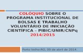 COLÓQUIO SOBRE O PROGRAMA INSTITUCIONAL DE BOLSAS E TRABALHO VOLUNTÁRIO DE INICIAÇÃO CIENTÍFICA – PIBIC/UNIR/CNPq 2014/2015 Porto Velho-RO, 09 de abril.