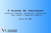 O Acordo de Vancouver Cons ó rcio Federal, Provincial e Municipal para Sa ú de e Seguran ç a P ú blica Abril de 2007.
