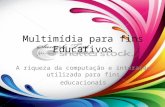 Multimídia para fins Educativos A riqueza da computação e interação utilizada para fins educacionais.