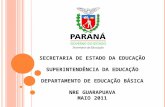 SECRETARIA DE ESTADO DA EDUCAÇÃO SUPERINTENDÊNCIA DA EDUCAÇÃO DEPARTAMENTO DE EDUCAÇÃO BÁSICA NRE GUARAPUAVA MAIO 2011.