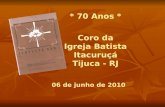 * 70 Anos * Coro da Igreja Batista Itacuruçá Tijuca - RJ 06 de junho de 2010.
