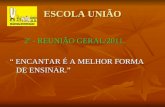 ESCOLA UNIÃO 2ª - REUNIÃO GERAL/2011. 2ª - REUNIÃO GERAL/2011. “ ENCANTAR É A MELHOR FORMA DE ENSINAR.”