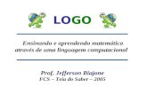 LOGO Ensinando e aprendendo matemática através de uma linguagem computacional Prof. Jefferson Biajone FCS – Teia do Saber – 2005.