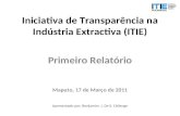 Iniciativa de Transparência na Indústria Extractiva (ITIE) Primeiro Relatório Maputo, 17 de Março de 2011 Apresentado por: Benjamim J. De S. Chilenge.