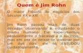 Quem é Jim Rohn O maior filósofo de negócios dos Séculos XX e XXI. Jim Rohn passou mais de duas décadas observando e estudando o drama humano. Ele experimentou.
